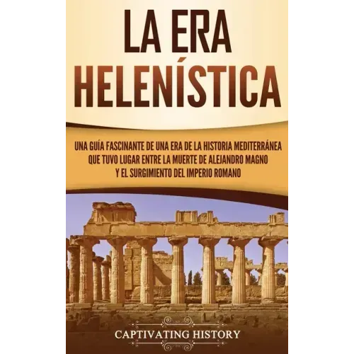 La Era Helenística: Una Guía Fascinante de una Era de la Historia Mediterránea Que Tuvo Lugar Entre la Muerte de Alejandro Magno y el Surg