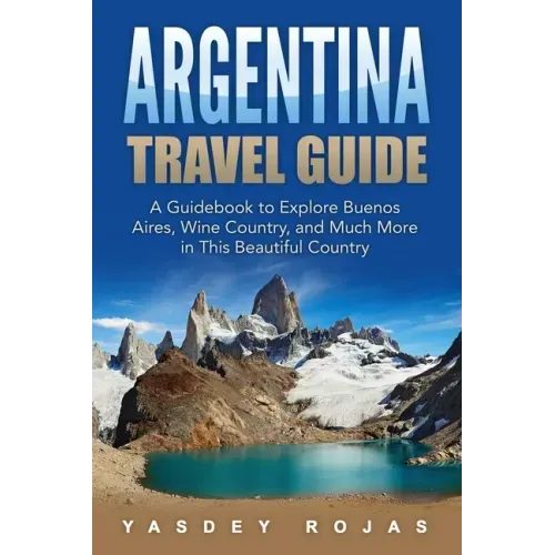 Argentina Travel Guide: A Guidebook to Explore Buenos Aires, Wine Country, and Much More in This Beautiful Country