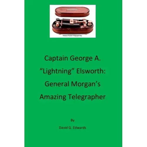 Captain George A. "lightning" Elsworth: General Morgan's Amazing Telegrapher