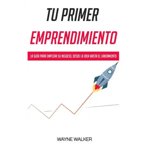 Tu Primer Emprendimiento: La Guía Para Empezar Su Negocio, Desde La Idea Hasta El Lanzamiento