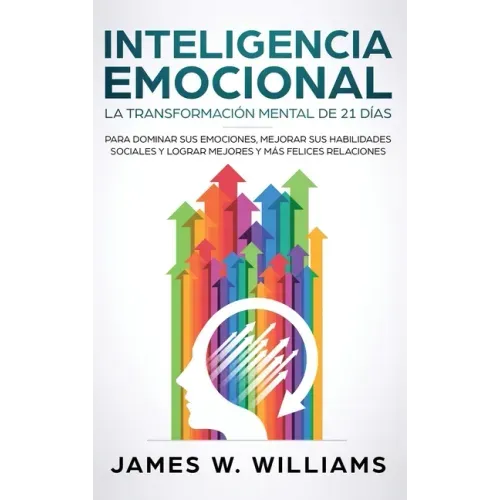 Inteligencia Emocional: La transformación mental de 21 días para dominar sus emociones, mejorar sus habilidades sociales y lograr mejores y má