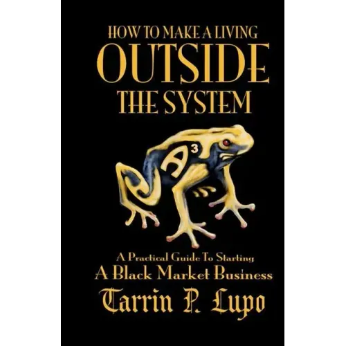 How to Make a Living Outside the System: A Practical Guide to Starting a Black Market Business