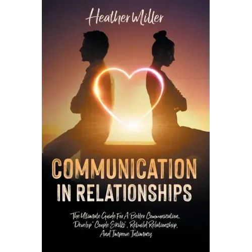 Communication in Relationships: The Ultimate Guide For A Better Communication. Develop "Couple Skills", Rebuild Relationship, And Improve Intimacy