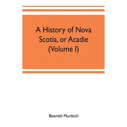 A history of Nova Scotia, or Acadie (Volume I)