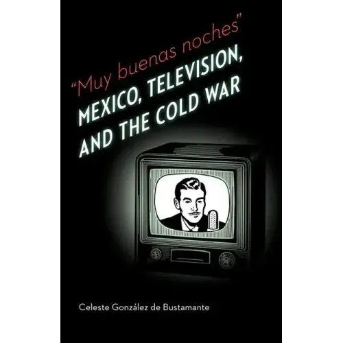 Muy Buenas Noches: Mexico, Television, and the Cold War