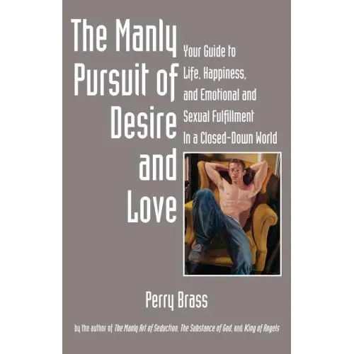 The Manly Pursuit of Desire and Love: Your Guide to Life, Happiness, and Emotional and Sexual Fulfillment in a Closed-Down World
