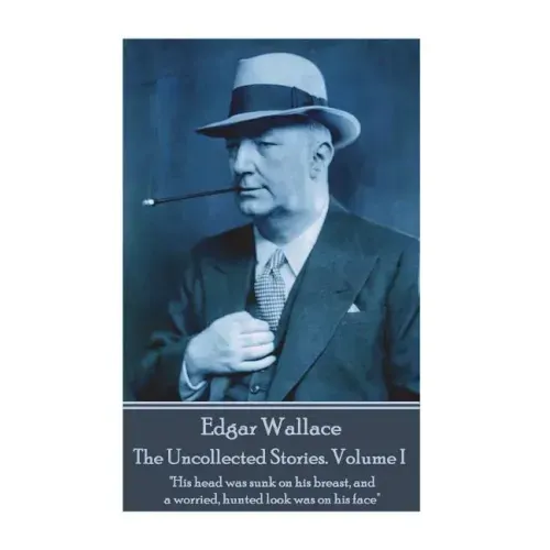 Edgar Wallace - The Uncollected Stories Volume I: "His head was sunk on his breast, and a worried, hunted look was on his face"