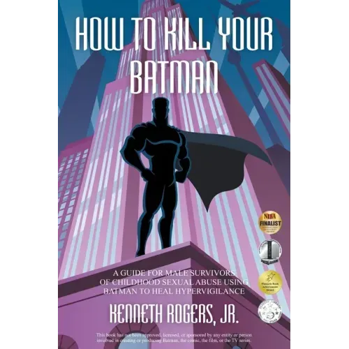 How to Kill Your Batman: A Guide for Male Survivors of Childhood Sexual Abuse Using Batman to Heal Hypervigilance