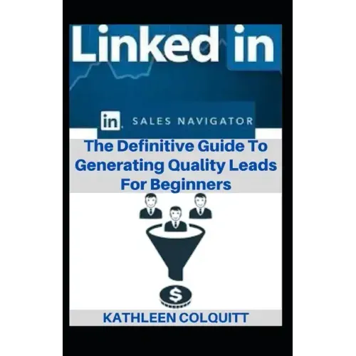 LinkedIn Sales Navigator: The Definitive Guide To Generating Quality Leads For Beginners