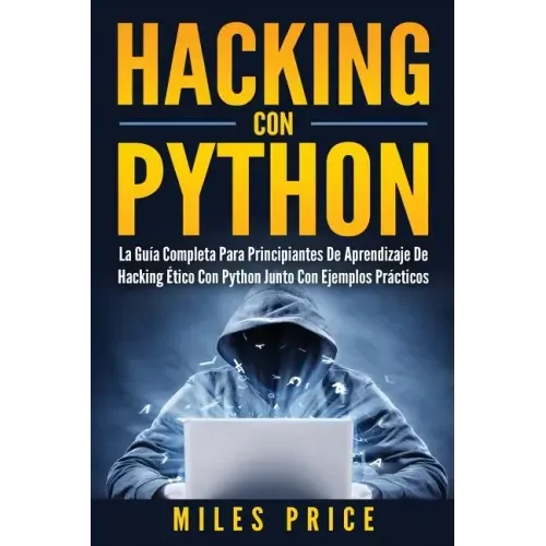 Hacking Con Python: La Guía Completa Para Principiantes De Aprendizaje De Hacking Ético Con Python Junto Con Ejemplos Prácticos