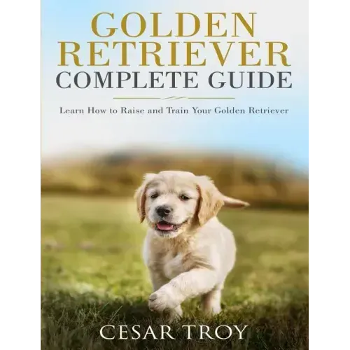 Golden Retriever Complete Guide: Learn How to Raise and Train Your Golden Retriever