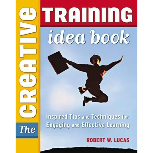 The Creative Training Idea Book: Inspired Tips and Techniques for Engaging and Effective Learning