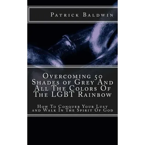 Overcoming 50 Shades of Grey And All The Colors Of The LGBT Rainbow: How To Conquer Your Lust and Walk In The Spirit Of God
