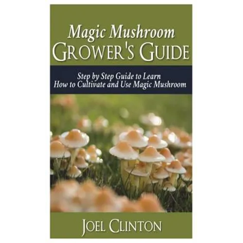 Magic Mushroom Grower's Guide: Step by Step Guide to Learn How to Cultivate and Use Magic Mushroom