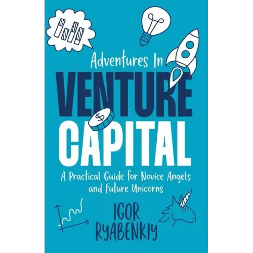 Adventures in Venture Capital: A Practical Guide for Novice Angels and Future Unicorns