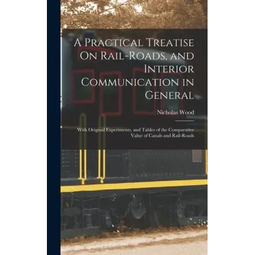 A Practical Treatise On Rail-Roads, and Interior Communication in General: With Original Experiments, and Tables of the Comparative Value of Canals an