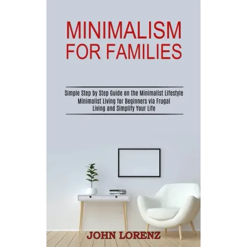 Minimalism for Families: Minimalist Living for Beginners via Frugal Living and Simplify Your Life (Simple Step by Step Guide on the Minimalist