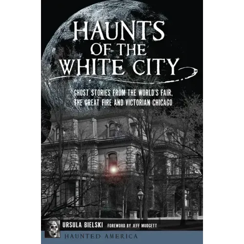 Haunts of the White City: Ghost Stories from the World's Fair, the Great Fire and Victorian Chicago