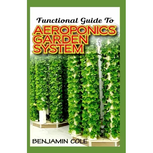 Functional Guide To Aeroponics Garden System: Comprehensible Guide To Setting up an effective Aeroponics Growing System for domestic use and commercia