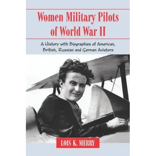 Women Military Pilots of World War II: A History with Biographies of American, British, Russian and German Aviators