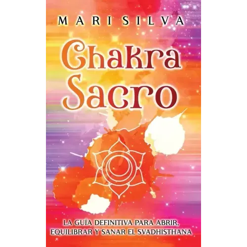 Chakra Sacro: La guía definitiva para abrir, equilibrar y sanar el Svadhisthana