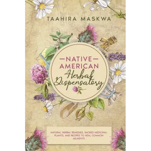 Native American Herbal Dispensatory: Natural Herbal Remedies, Sacred Medicinal Plants and Recipes to Heal Common Ailments