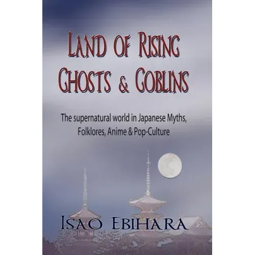 Land of Rising Ghosts & Goblins: The Supernatural World in Japanese Myths, Folklores, Anime & Pop-Culture