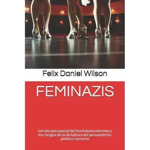 Feminazis: retrato psicosocial del feminismo extremo y los riesgos de la dictadura del pensamiento político correcto
