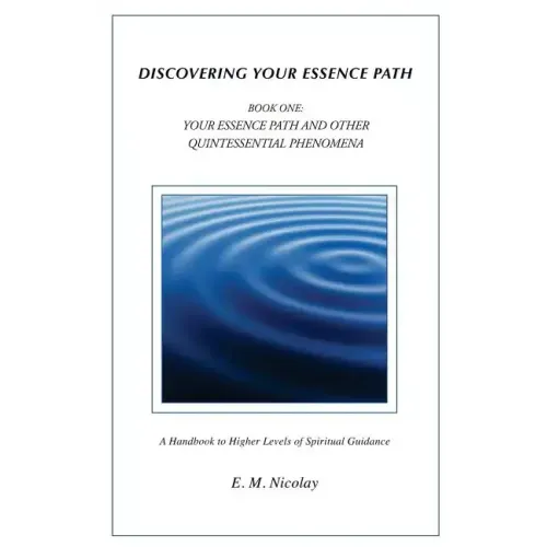 Discovering Your Essence Path Book One: Your Essence Path And Other Quintessential Phenomena: A Handbook To Higher Levels Of Spiritual Guidance