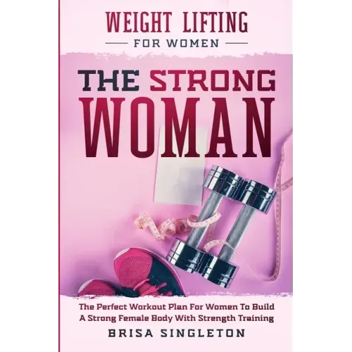 Weight Lifting For Women: THE STRONG WOMAN -The Perfect Workout Plan For Women To Build A Strong Female Body With Strength Training