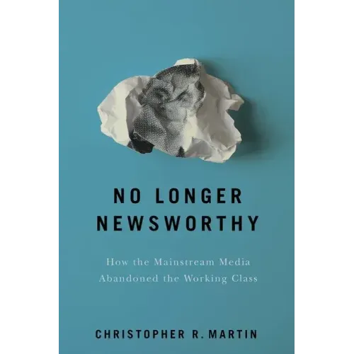 No Longer Newsworthy: How the Mainstream Media Abandoned the Working Class