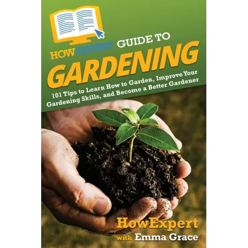 HowExpert Guide to Gardening: 101 Tips to Learn How to Garden, Improve Your Gardening Skills, and Become a Better Gardener