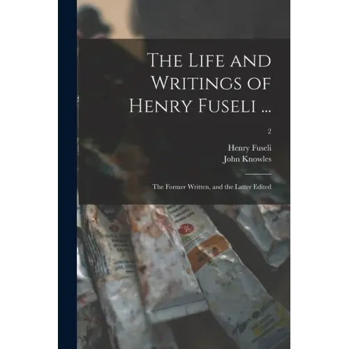 The Life and Writings of Henry Fuseli ...: the Former Written, and the Latter Edited; 2