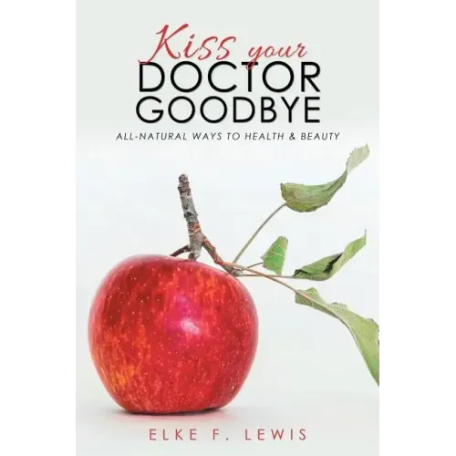 Kiss Your Doctor Goodbye: All-Natural Ways to Health & Beauty