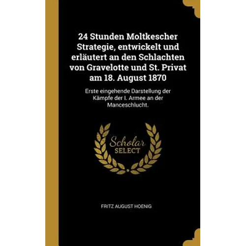 24 Stunden Moltkescher Strategie, entwickelt und erläutert an den Schlachten von Gravelotte und St. Privat am 18. August 1870: Erste eingehende Darste