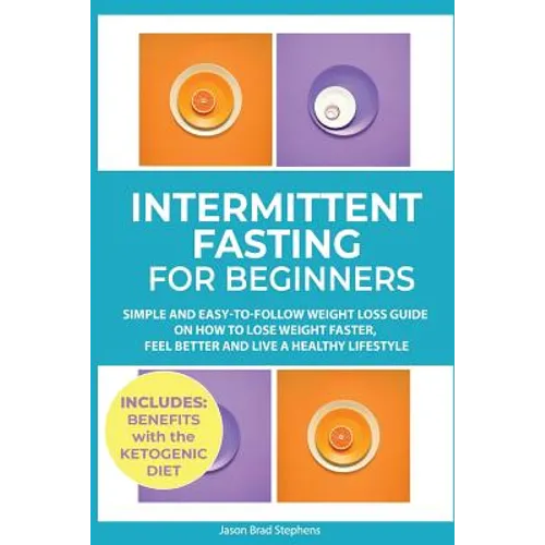 Intermittent Fasting for Beginners: Simple and Easy-to-Follow Weight Loss Guide on How to Lose Weight Faster, Feel Better and Live a Healthy Lifestyle