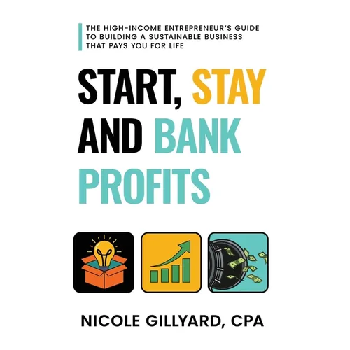 Start, Stay & Bank Profits(TM) The High-Income Entrepreneur's Guide to Building a Sustainable Business That Pays You for Life