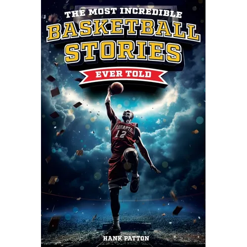 The Most Incredible Basketball Stories Ever Told: Inspirational and Legendary Tales from the Greatest Basketball Players and Games of All Time