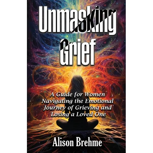 Unmasking Grief: A Guide for Women Navigating the Emotional Journey of Grieving and Losing a Loved One