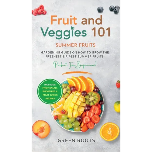 Fruit & Veggies 101 - Summer Fruits: Gardening Guide On How To Grow The Freshest & Ripest Summer Fruits (Perfect for Beginners) Includes: Fruit Salad,