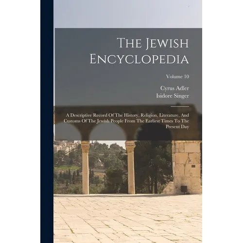 The Jewish Encyclopedia: A Descriptive Record Of The History, Religion, Literature, And Customs Of The Jewish People From The Earliest Times To