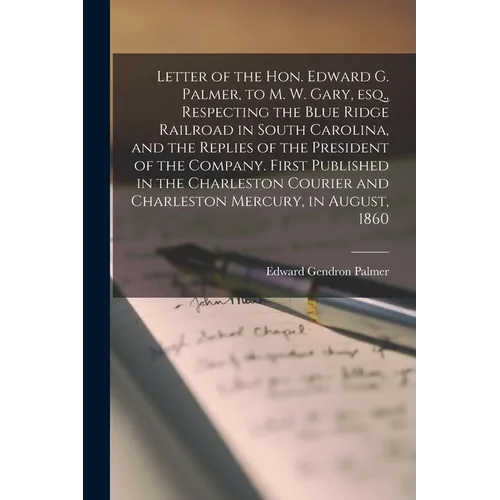 Letter of the Hon. Edward G. Palmer, to M. W. Gary, Esq., Respecting the Blue Ridge Railroad in South Carolina, and the Replies of the President of th