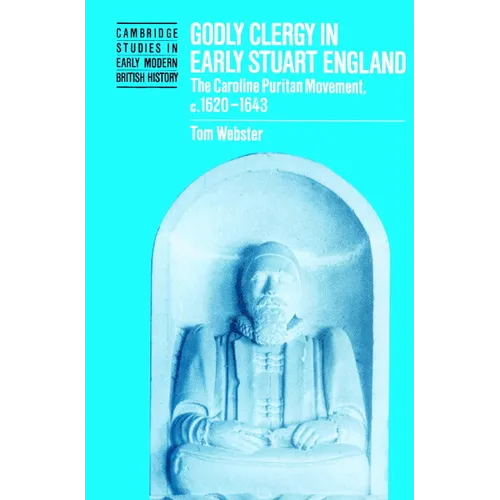 Godly Clergy in Early Stuart England: The Caroline Puritan Movement, 1620-1643