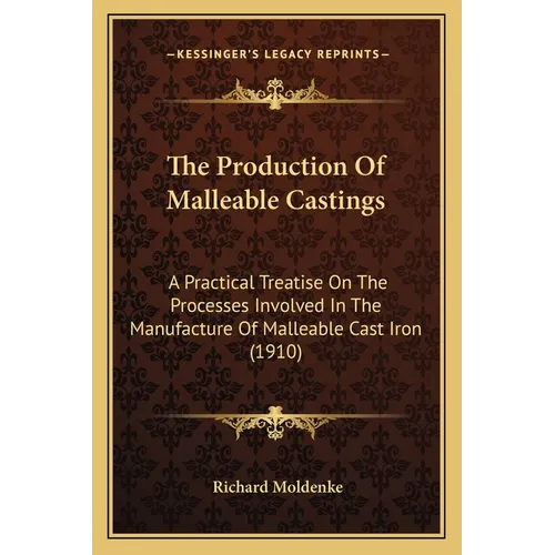 The Production Of Malleable Castings: A Practical Treatise On The Processes Involved In The Manufacture Of Malleable Cast Iron (1910)