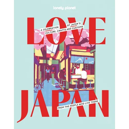 Lonely Planet Love Japan: Get to the Heart of Japanese Culture, Customs & Traditions 70 Topics to Explore & 25 Interviews Stunning Photos, Maps & How