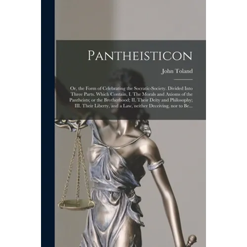 Pantheisticon: or, the Form of Celebrating the Socratic-society. Divided Into Three Parts. Which Contain, I. The Morals and Axioms of