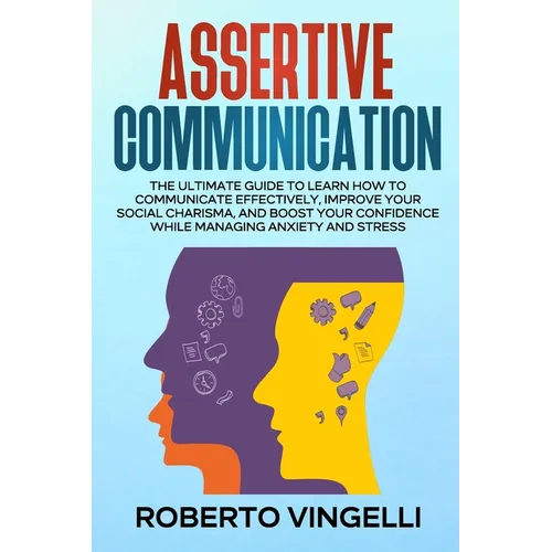 Assertive Communication: The Ultimate Guide to Learn How to Communicate Effectively, Improve your Social Charisma, and Boost your Confidence wh
