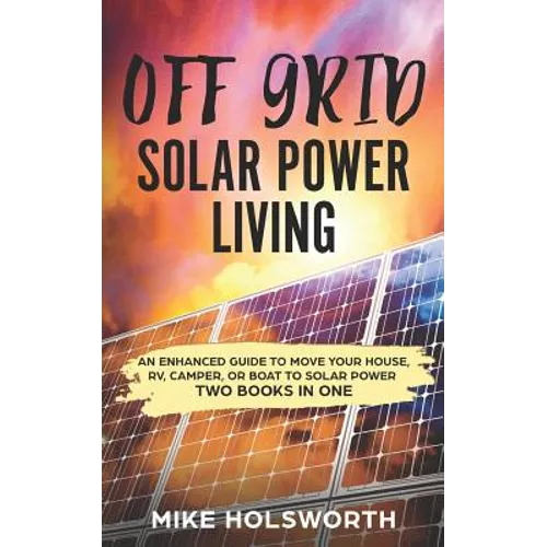 Off Grid Solar Power Living: An Enhanced Guide to Move Your House, Rv, Camper, or Boat to Solar Power (Two Books in One)