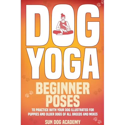 Dog Yoga: Beginner Poses to Practice With Your Dog - Illustrated for Puppies and Older Dogs of All Breeds and Mixes