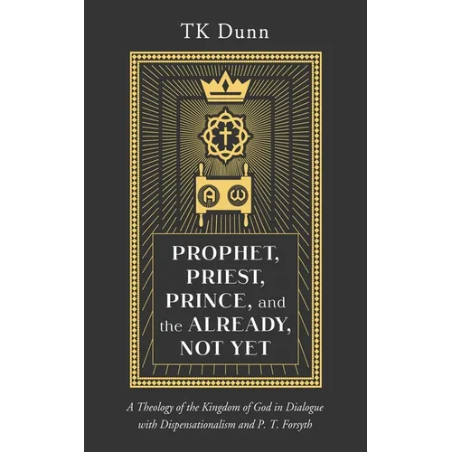 Prophet, Priest, Prince, and the Already, Not Yet: A Theology of the Kingdom of God in Dialogue with Dispensationalism and P. T. Forsyth